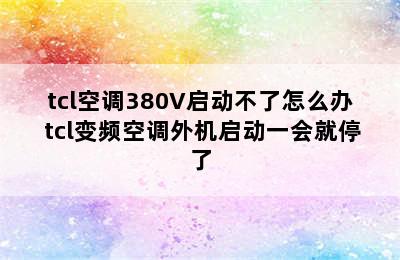 tcl空调380V启动不了怎么办 tcl变频空调外机启动一会就停了